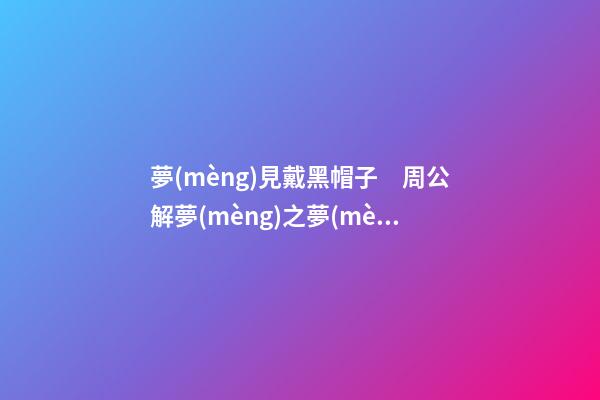 夢(mèng)見戴黑帽子　周公解夢(mèng)之夢(mèng)到戴黑帽子